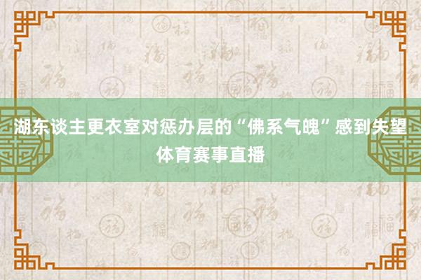 湖东谈主更衣室对惩办层的“佛系气魄”感到失望体育赛事直播