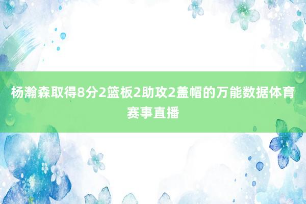 杨瀚森取得8分2篮板2助攻2盖帽的万能数据体育赛事直播