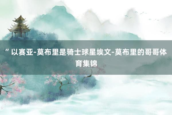 ”以赛亚-莫布里是骑士球星埃文-莫布里的哥哥体育集锦