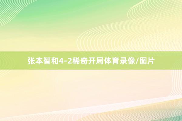 张本智和4-2稀奇开局体育录像/图片