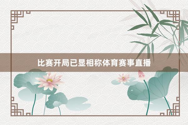 比赛开局已显相称体育赛事直播