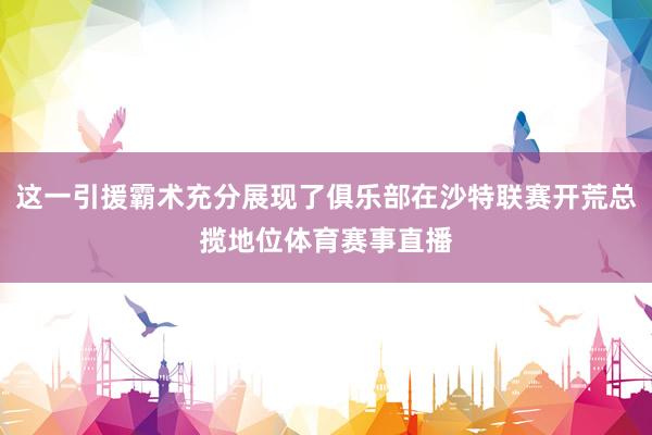 这一引援霸术充分展现了俱乐部在沙特联赛开荒总揽地位体育赛事直播
