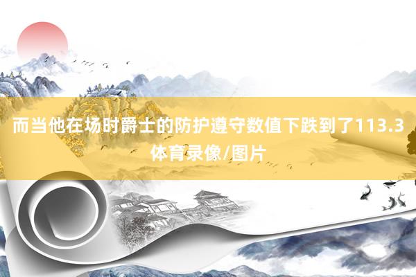 而当他在场时爵士的防护遵守数值下跌到了113.3体育录像/图片