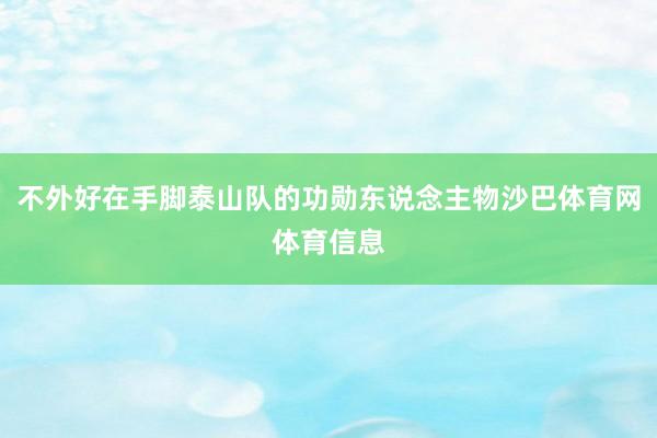 不外好在手脚泰山队的功勋东说念主物沙巴体育网体育信息