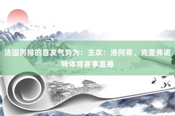 法国男排的首发气势为：主攻：洛阿蒂、克里弗诺特体育赛事直播