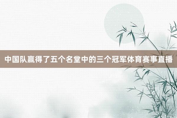 中国队赢得了五个名堂中的三个冠军体育赛事直播