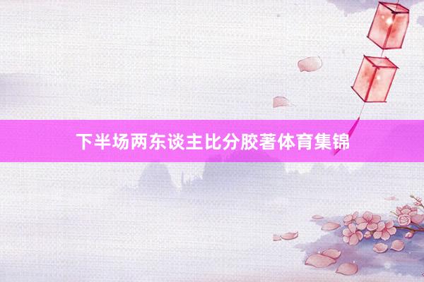 下半场两东谈主比分胶著体育集锦