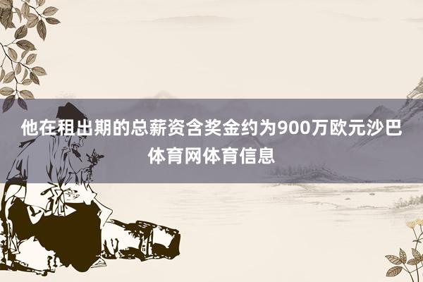 他在租出期的总薪资含奖金约为900万欧元沙巴体育网体育信息