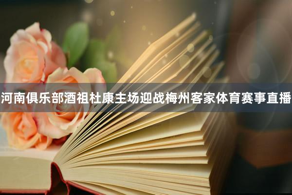 河南俱乐部酒祖杜康主场迎战梅州客家体育赛事直播