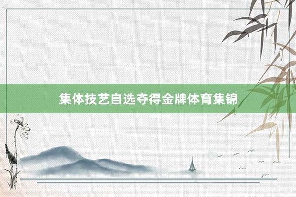 集体技艺自选夺得金牌体育集锦