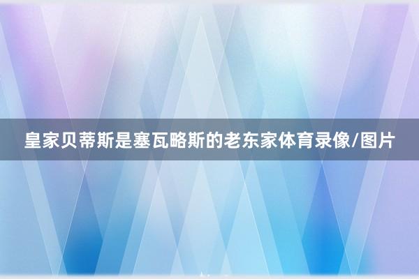 皇家贝蒂斯是塞瓦略斯的老东家体育录像/图片