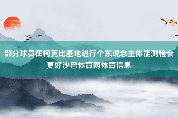 部分球员在柯克比基地进行个东说念主体能测验会更好沙巴体育网体育信息