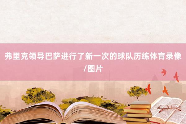 弗里克领导巴萨进行了新一次的球队历练体育录像/图片