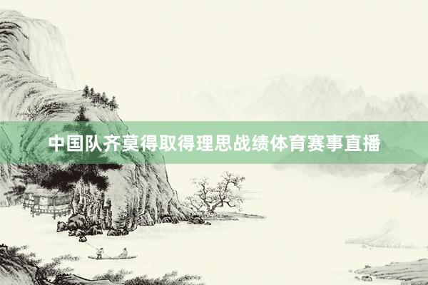 中国队齐莫得取得理思战绩体育赛事直播