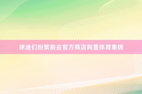 球迷们纷繁前去官方商店购置体育集锦