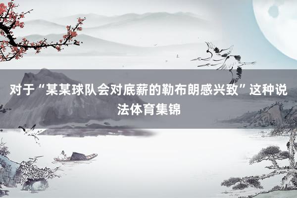 对于“某某球队会对底薪的勒布朗感兴致”这种说法体育集锦