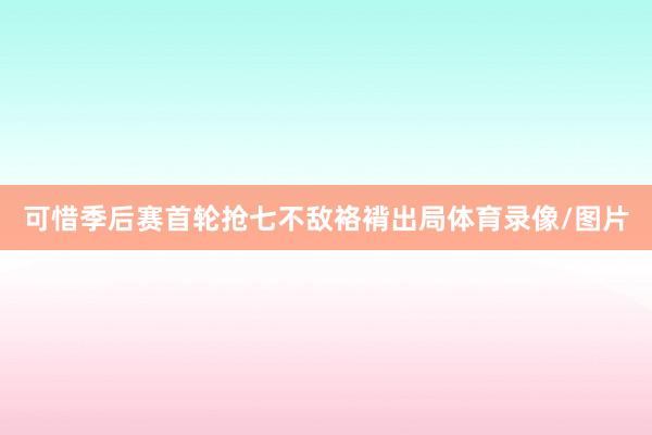 可惜季后赛首轮抢七不敌袼褙出局体育录像/图片