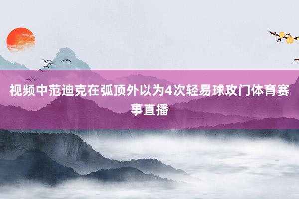 视频中范迪克在弧顶外以为4次轻易球攻门体育赛事直播