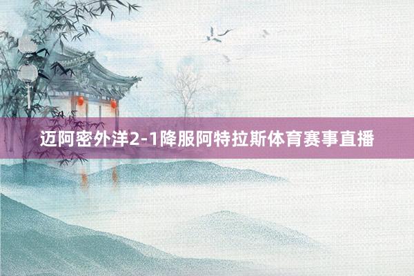 迈阿密外洋2-1降服阿特拉斯体育赛事直播