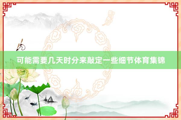 可能需要几天时分来敲定一些细节体育集锦
