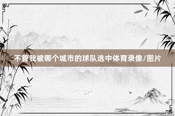 不管我被哪个城市的球队选中体育录像/图片