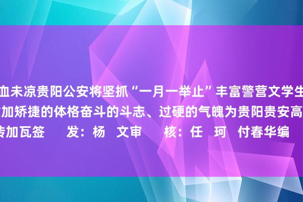 热血未凉贵阳公安将坚抓“一月一举止”丰富警营文学生存练精兵锻铁军激发全警以愈加矫捷的体格奋斗的斗志、过硬的气魄为贵阳贵安高质地发展添砖加瓦签      发：杨   文审      核：任   珂   付春华编      辑：李泓葳沙巴体育网体育信息