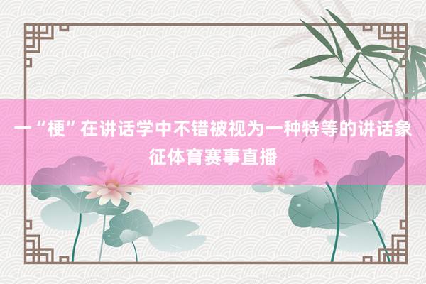 一“梗”在讲话学中不错被视为一种特等的讲话象征体育赛事直播