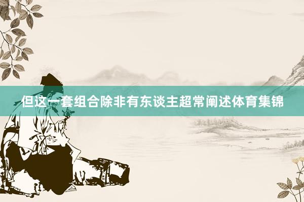 但这一套组合除非有东谈主超常阐述体育集锦