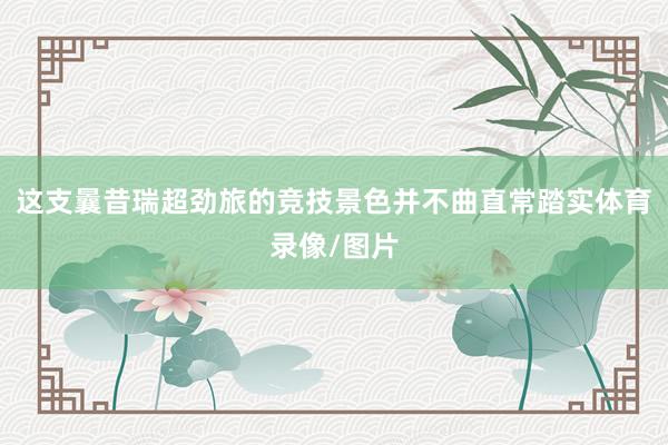这支曩昔瑞超劲旅的竞技景色并不曲直常踏实体育录像/图片