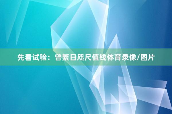 先看试验：曾繁日咫尺值钱体育录像/图片