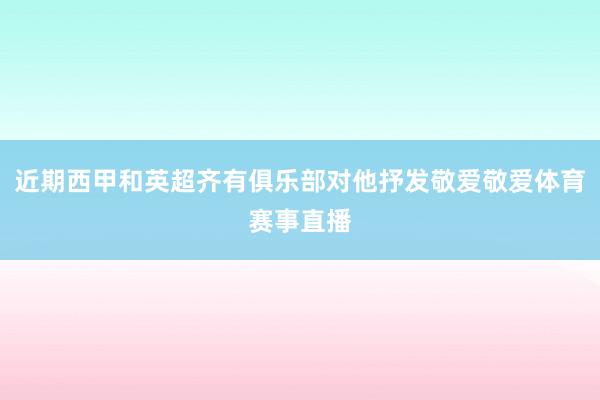 近期西甲和英超齐有俱乐部对他抒发敬爱敬爱体育赛事直播