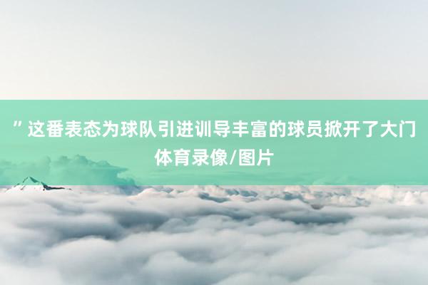”这番表态为球队引进训导丰富的球员掀开了大门体育录像/图片