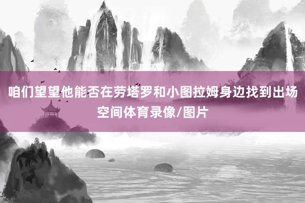 咱们望望他能否在劳塔罗和小图拉姆身边找到出场空间体育录像/图片