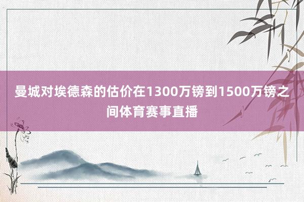 曼城对埃德森的估价在1300万镑到1500万镑之间体育赛事直播