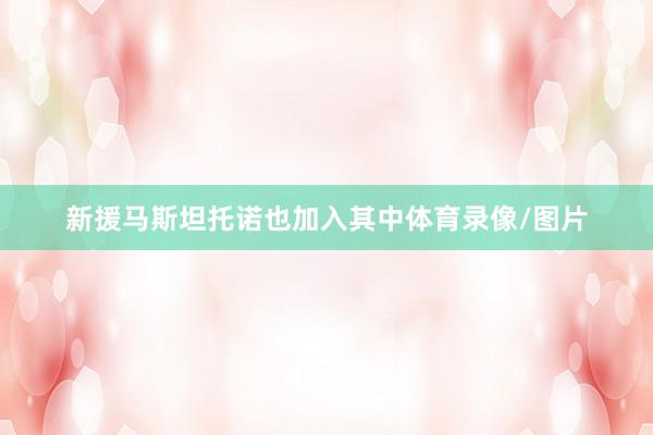 新援马斯坦托诺也加入其中体育录像/图片