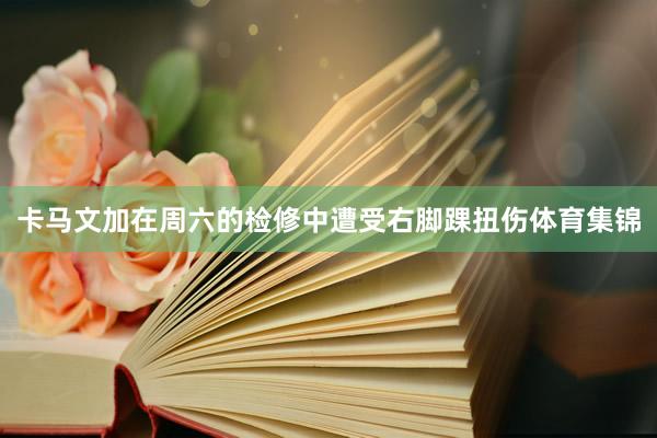 卡马文加在周六的检修中遭受右脚踝扭伤体育集锦