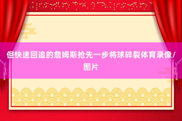 但快速回追的詹姆斯抢先一步将球碎裂体育录像/图片