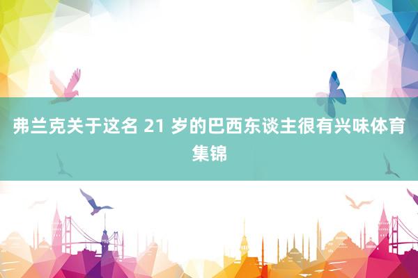 弗兰克关于这名 21 岁的巴西东谈主很有兴味体育集锦