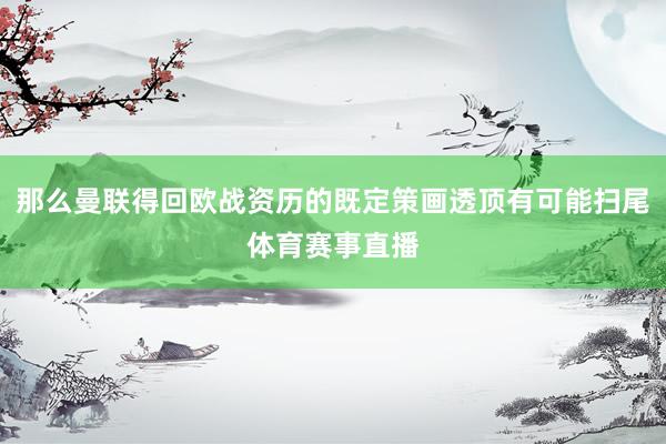 那么曼联得回欧战资历的既定策画透顶有可能扫尾体育赛事直播