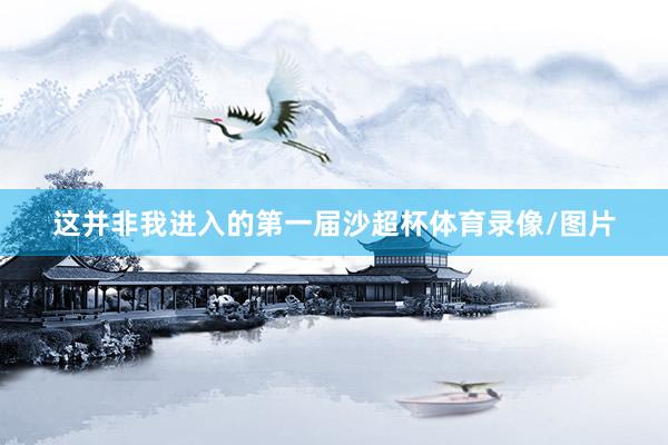 这并非我进入的第一届沙超杯体育录像/图片