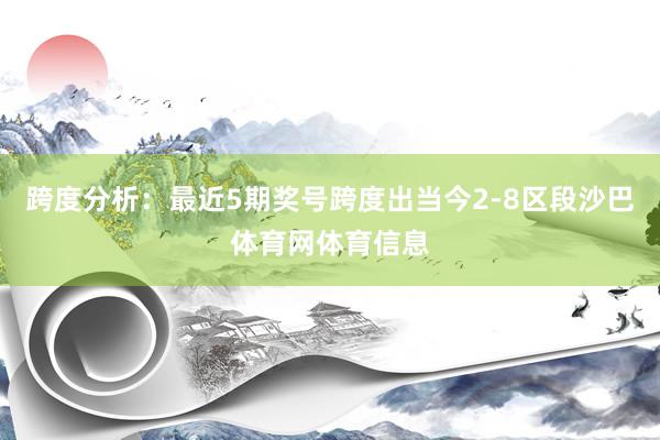跨度分析：最近5期奖号跨度出当今2-8区段沙巴体育网体育信息
