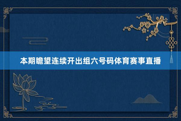本期瞻望连续开出组六号码体育赛事直播