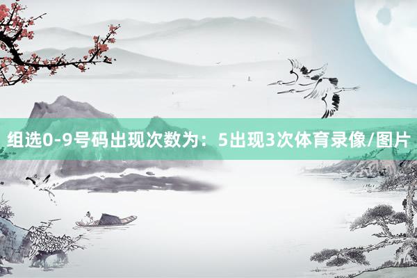 组选0-9号码出现次数为:5出现3次体育录像/图片