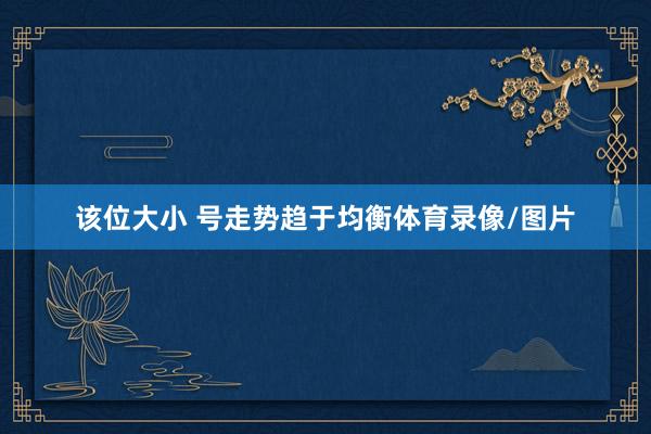 该位大小 号走势趋于均衡体育录像/图片