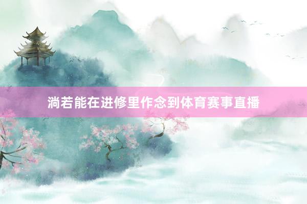 淌若能在进修里作念到体育赛事直播