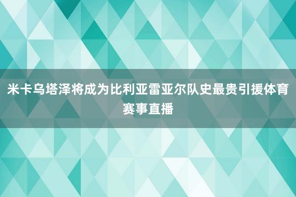 米卡乌塔泽将成为比利亚雷亚尔队史最贵引援体育赛事直播