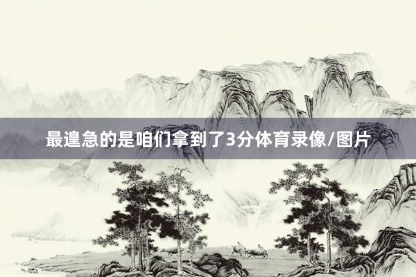 最遑急的是咱们拿到了3分体育录像/图片