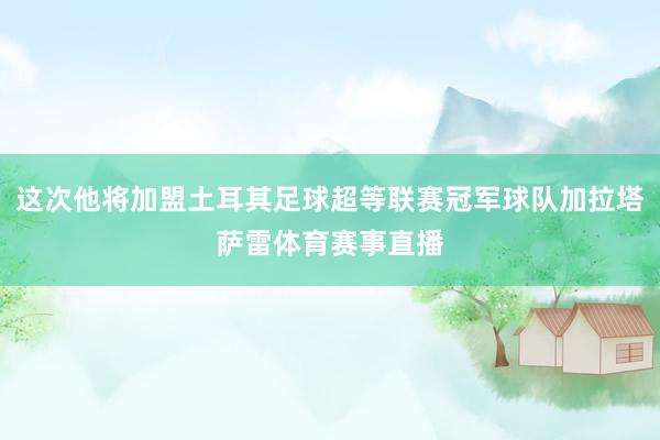 这次他将加盟土耳其足球超等联赛冠军球队加拉塔萨雷体育赛事直播