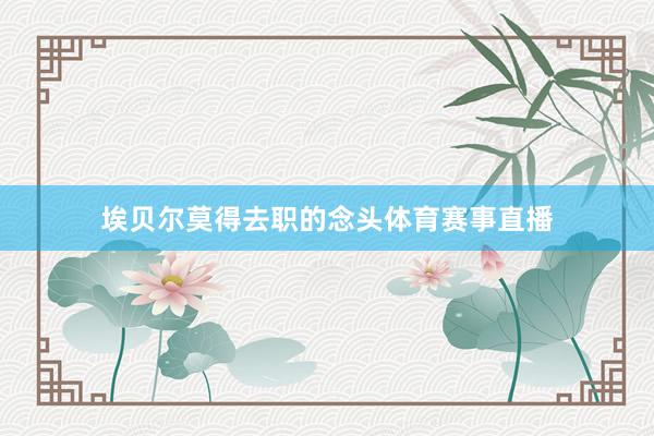 埃贝尔莫得去职的念头体育赛事直播