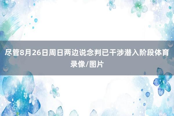 尽管8月26日周日两边说念判已干涉潜入阶段体育录像/图片